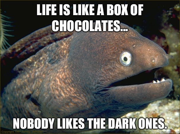 Life is like a box of chocolates... Nobody likes the dark ones.   Bad Joke Eel