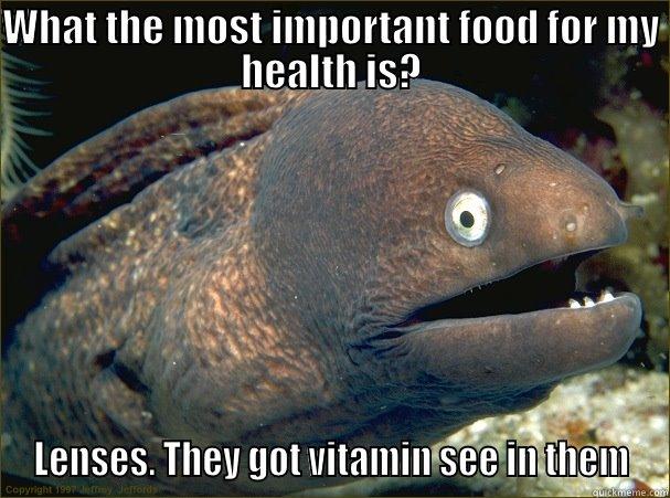 WHAT THE MOST IMPORTANT FOOD FOR MY HEALTH IS? LENSES. THEY GOT VITAMIN SEE IN THEM Bad Joke Eel