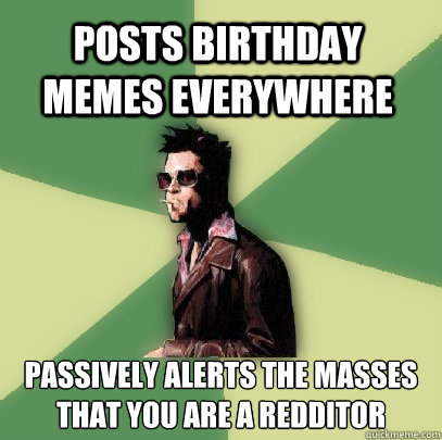 Posts birthday memes everywhere passively alerts the masses that you are a redditor  Helpful Tyler Durden