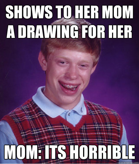 shows to her mom a drawing for her Mom: Its horrible  Bad Luck Brian