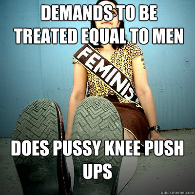 Demands to be treated equal to men Does pussy knee push ups - Demands to be treated equal to men Does pussy knee push ups  Typical Feminist