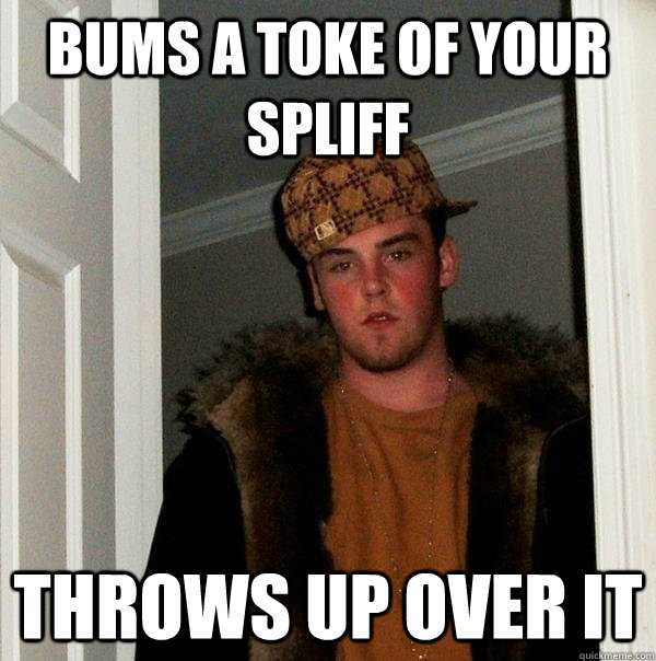 Bums a toke of your spliff throws up over it - Bums a toke of your spliff throws up over it  Scumbag Steve