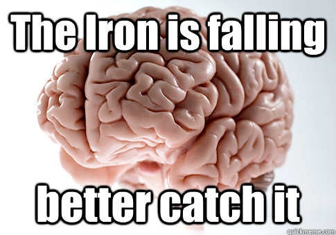 The Iron is falling better catch it  Scumbag Brain