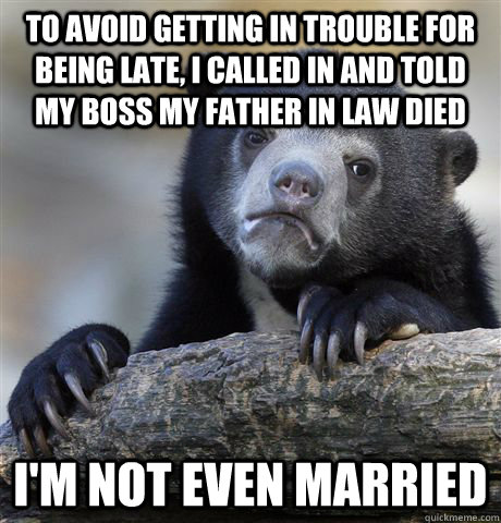 to avoid getting in trouble for being late, i called in and told my boss my father in law died  i'm not even married - to avoid getting in trouble for being late, i called in and told my boss my father in law died  i'm not even married  Confession Bear