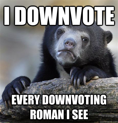 I downvote Every downvoting roman i see  Confession Bear