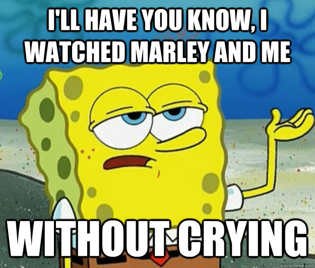 I'll have you know, I watched Marley and Me without crying  Tough Spongebob