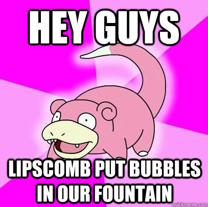 hey guys lipscomb put bubbles in our fountain  Slowpoke