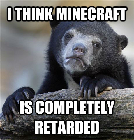 I THINK MINECRAFT IS COMPLETELY RETARDED  Confession Bear