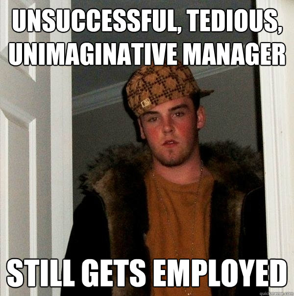 unsuccessful, tedious, unimaginative manager still gets employed  Scumbag Steve