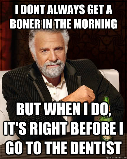 i dont always get a boner in the morning but when I do, it's right before i go to the dentist  The Most Interesting Man In The World