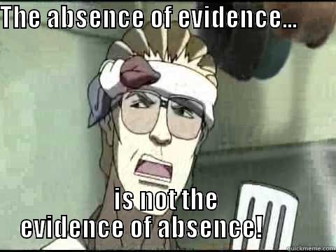 THE ABSENCE OF EVIDENCE...                     IS NOT THE EVIDENCE OF ABSENCE!           Misc