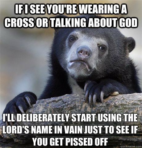 If I see you're wearing a cross or talking about god I'll deliberately start using the lord's name in vain just to see if you get pissed off  Confession Bear