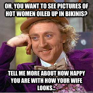 Oh, you want to see pictures of hot women oiled up in bikinis? Tell me more about how happy you are with how your wife looks...  Condescending Wonka