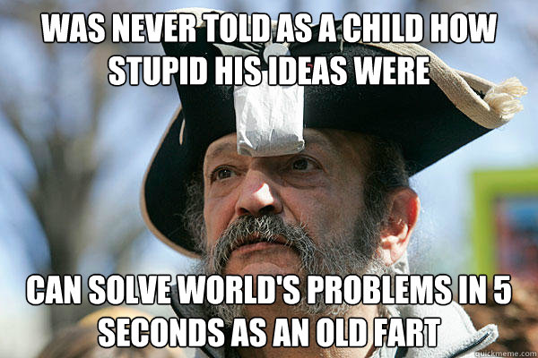 was never told as a child how stupid his ideas were can solve world's problems in 5 seconds as an old fart - was never told as a child how stupid his ideas were can solve world's problems in 5 seconds as an old fart  Tea Party Ted