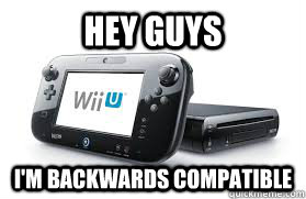 Hey Guys I'm backwards Compatible - Hey Guys I'm backwards Compatible  Wii-U