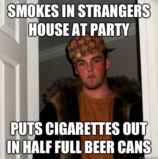 Smokes in strangers house at party Puts cigarettes out in half full beer cans  Scumbag Steve