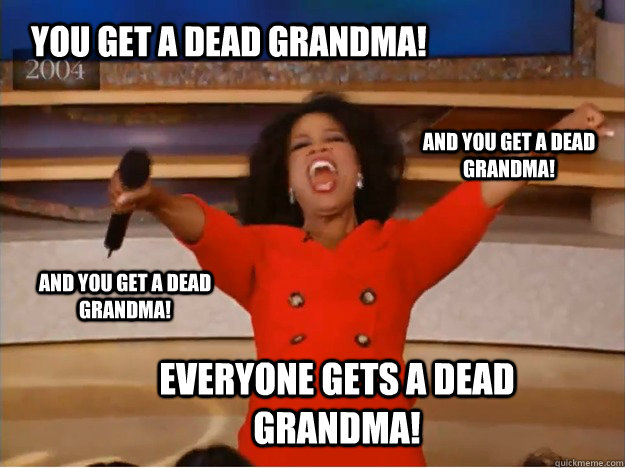 You get a dead grandma! everyone gets a dead grandma! and you get a dead grandma! and you get a dead grandma!  oprah you get a car