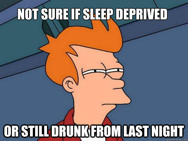 Not sure if sleep deprived Or still drunk from last night  Futurama Fry