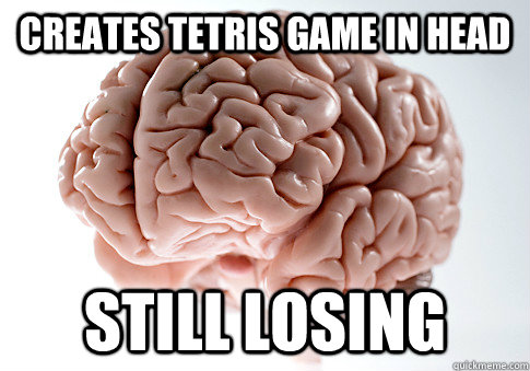 CREATES TETRIS GAME IN HEAD STILL LOSING   Scumbag Brain