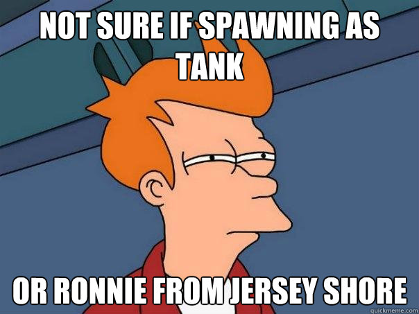 Not sure if spawning as tank or Ronnie from jersey shore  Futurama Fry