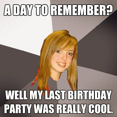 A day to remember? Well my last birthday party was really cool.  Musically Oblivious 8th Grader