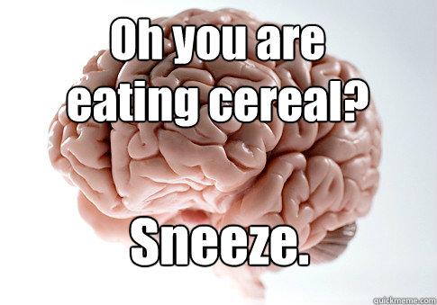 Oh you are 
eating cereal? Sneeze.  Scumbag Brain