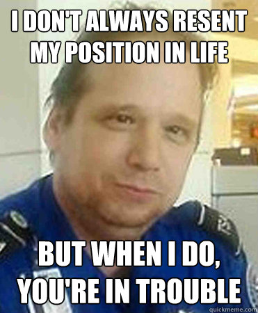 I don't always resent my position in life but when I do,
you're in trouble  scumbag TSA