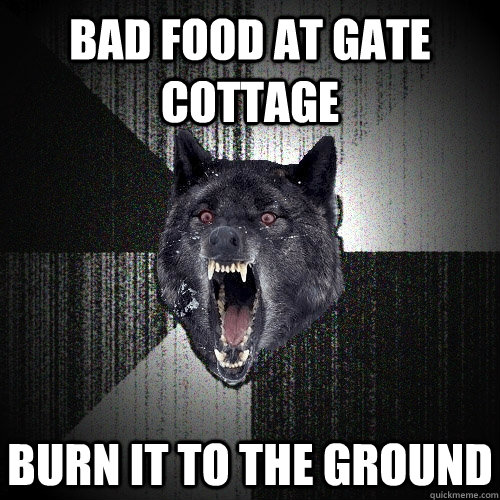 bad food at gate cottage  burn it to the ground  Insanity Wolf