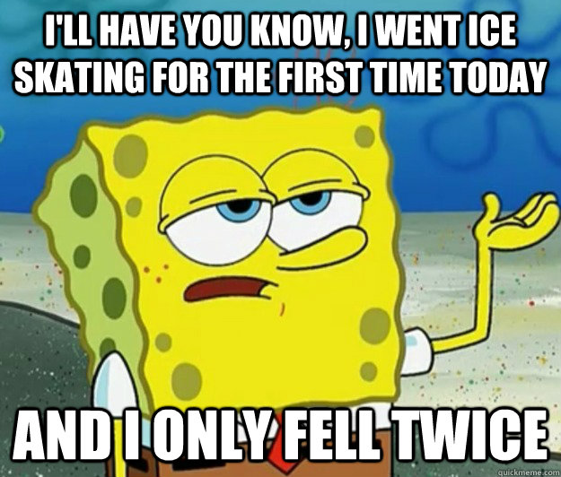 I'll have you know, I went Ice skating for the first time today and I only fell twice  Tough Spongebob