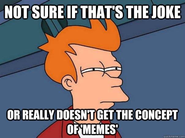 Not sure if that's the joke or really doesn't get the concept of 'memes'  Futurama Fry