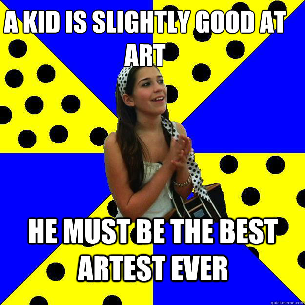 a kid is slightly good at art he must be the best artest ever - a kid is slightly good at art he must be the best artest ever  Sheltered Suburban Kid