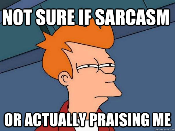 Not sure if sarcasm or actually praising me - Not sure if sarcasm or actually praising me  Futurama Fry