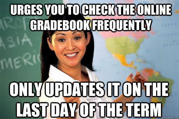 urges you to check the online gradebook frequently only updates it on the last day of the term - urges you to check the online gradebook frequently only updates it on the last day of the term  Unhelpful High School Teacher