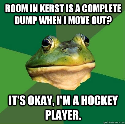 Room in Kerst is a complete dump when I move out? It's okay, I'm a hockey player. - Room in Kerst is a complete dump when I move out? It's okay, I'm a hockey player.  Foul Bachelor Frog