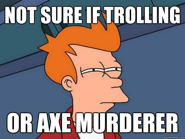 not sure if trolling or axe murderer - not sure if trolling or axe murderer  Futurama Fry