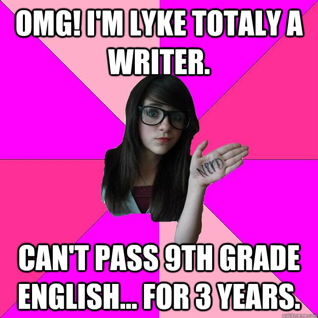 OMG! I'm lyke totaly a writer.  Can't pass 9th grade English... for 3 years.  Idiot Nerd Girl