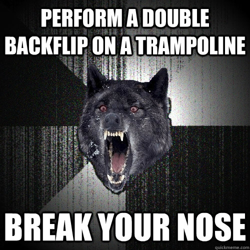 Perform a double backflip on a trampoline Break your nose  Insanity Wolf