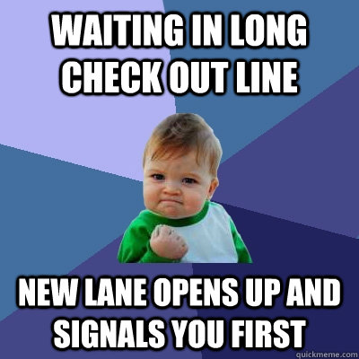 Waiting in long check out line New lane opens up and signals you first  Success Kid