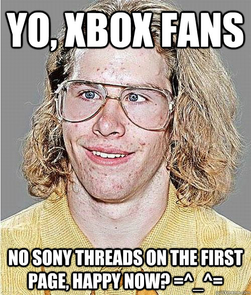 Yo, Xbox fans No Sony threads on the first page, happy now? =^_^=  NeoGAF Asshole