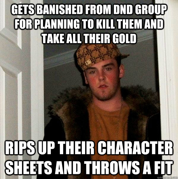 Gets banished from Dnd group for planning to kill them and take all their gold rips up their character sheets and throws a fit  Scumbag Steve