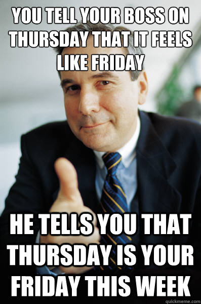 you tell your boss on thursday that it feels like friday he tells you that thursday is your friday this week - you tell your boss on thursday that it feels like friday he tells you that thursday is your friday this week  Misc