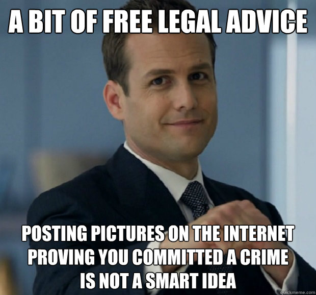 a bit of free legal advice posting pictures on the internet proving you committed a crime
is not a smart idea  Harvey Specter