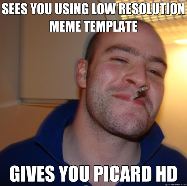 SEES YOU USING LOW RESOLUTION MEME TEMPLATE GIVES YOU PICARD HD  Good Guy Greg 