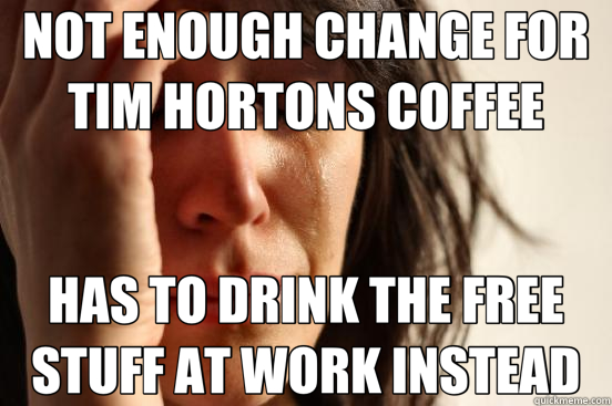 NOT ENOUGH CHANGE FOR TIM HORTONS COFFEE HAS TO DRINK THE FREE STUFF AT WORK INSTEAD - NOT ENOUGH CHANGE FOR TIM HORTONS COFFEE HAS TO DRINK THE FREE STUFF AT WORK INSTEAD  First World Problems