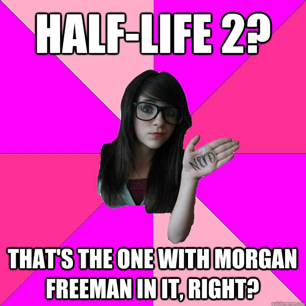 Half-Life 2?  That's the one with Morgan Freeman in it, right?  Idiot Nerd Girl