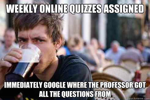 Weekly online quizzes assigned Immediately Google where the professor got all the questions from  Lazy College Senior