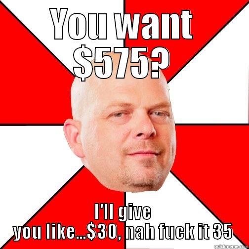 YOU WANT $575? I'LL GIVE YOU LIKE...$30, NAH FUCK IT 35 Pawn Star