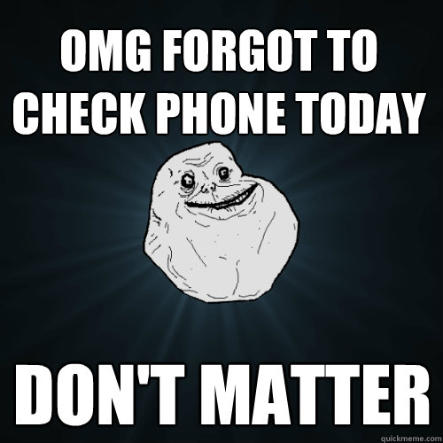 omg forgot to check phone today don't matter  Forever Alone