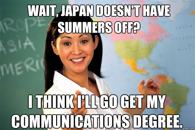 Wait, Japan doesn't have Summers off? I think I'll go get my communications degree.  Unhelpful High School Teacher