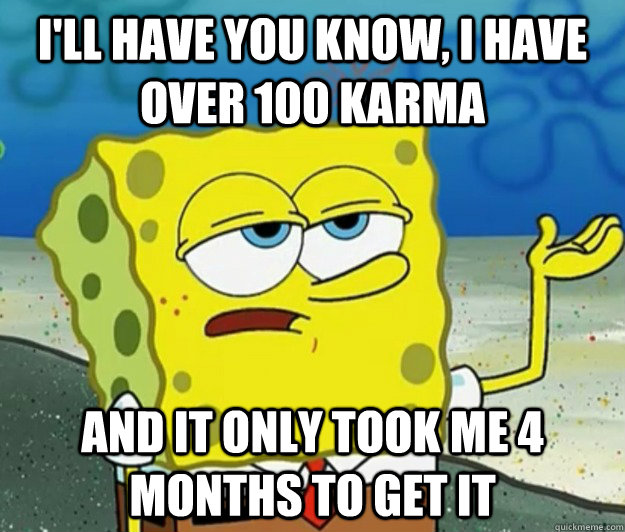 I'll have you know, I have over 100 karma And it only took me 4 months to get it  Tough Spongebob